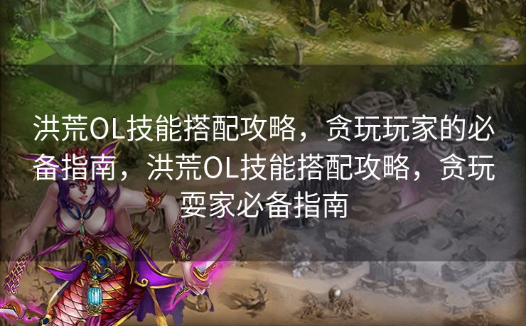 洪荒OL技能搭配攻略,贪玩玩家的必备指南,洪荒OL技能搭配攻略,贪玩耍家必备指南 洪荒OL技能搭配攻略,贪玩玩家的必备指南,洪荒OL技能搭配攻略,贪玩耍家必备指南