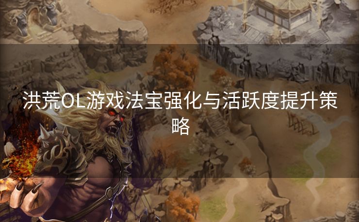 洪荒OL游戏法宝强化与活跃度提升策略 洪荒OL游戏法宝强化与活跃度提升策略
