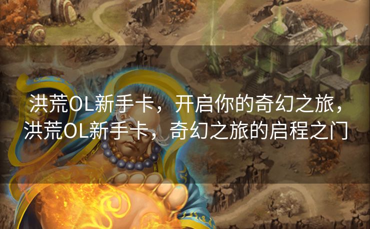 洪荒OL新手卡,开启你的奇幻之旅,洪荒OL新手卡,奇幻之旅的启程之门 洪荒OL新手卡,开启你的奇幻之旅,洪荒OL新手卡,奇幻之旅的启程之门