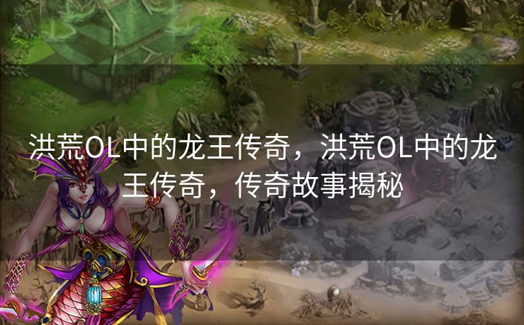 洪荒OL中的龙王传奇,洪荒OL中的龙王传奇,传奇故事揭秘 洪荒OL中的龙王传奇,洪荒OL中的龙王传奇,传奇故事揭秘