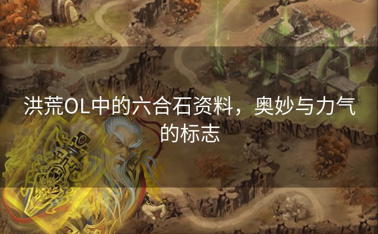 洪荒OL中的六合石资料，奥妙与力气的标志