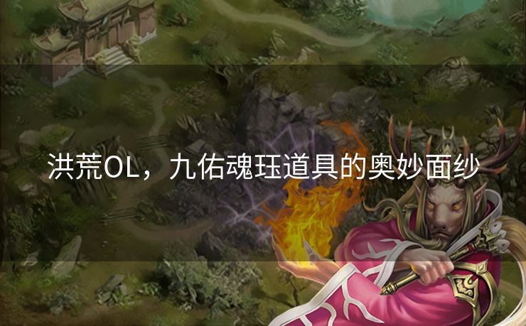 洪荒OL，九佑魂珏道具的奥妙面纱