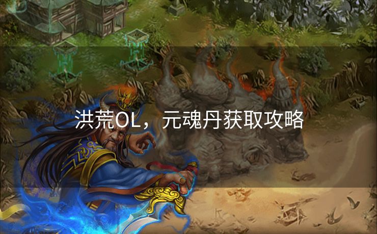 洪荒OL，元魂丹获取攻略