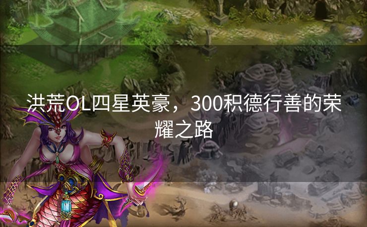 洪荒OL四星英豪，300积德行善的荣耀之路