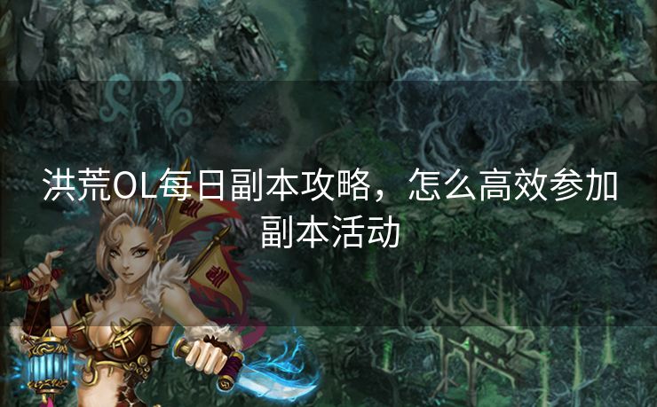 洪荒OL每日副本攻略，怎么高效参加副本活动