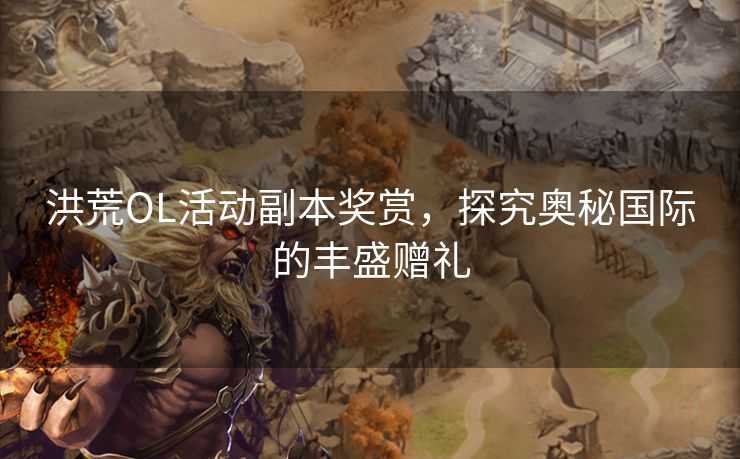洪荒OL活动副本奖赏，探究奥秘国际的丰盛赠礼