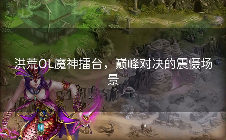 洪荒OL魔神擂台，巅峰对决的震慑场景