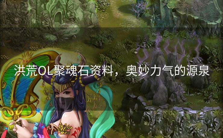 洪荒OL聚魂石资料，奥妙力气的源泉