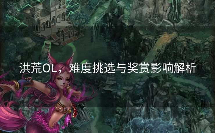 洪荒OL，难度挑选与奖赏影响解析