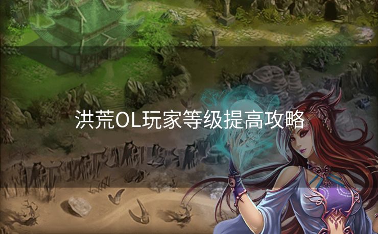 洪荒OL玩家等级提高攻略 洪荒OL玩家等级提高攻略