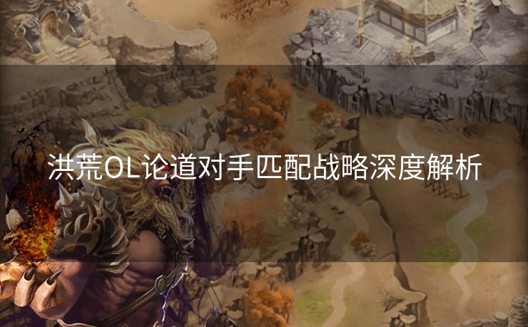洪荒OL论道对手匹配战略深度解析