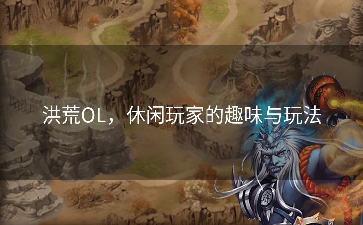 洪荒OL，休闲玩家的趣味与玩法