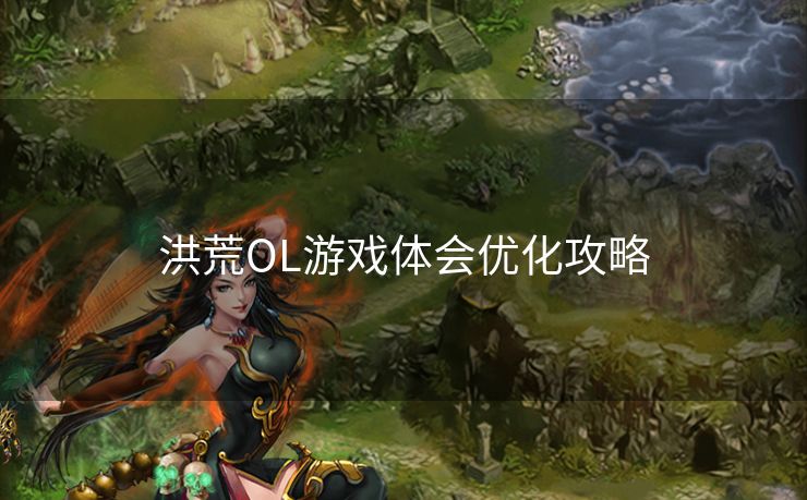 洪荒OL游戏体会优化攻略