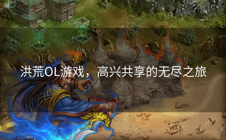 洪荒OL游戏，高兴共享的无尽之旅