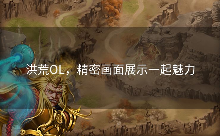 洪荒OL，精密画面展示一起魅力