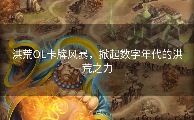 洪荒OL卡牌风暴，掀起数字年代的洪荒之力