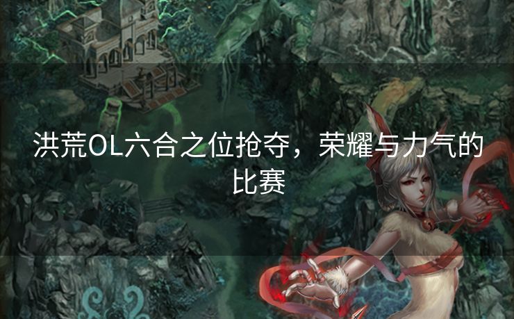 洪荒OL六合之位抢夺，荣耀与力气的比赛