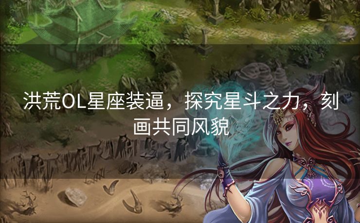 洪荒OL星座装逼，探究星斗之力，刻画共同风貌