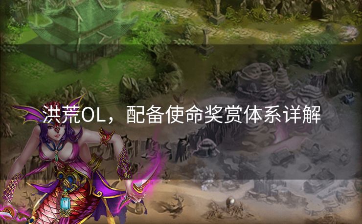 洪荒OL,配备使命奖赏体系详解 洪荒OL,配备使命奖赏体系详解