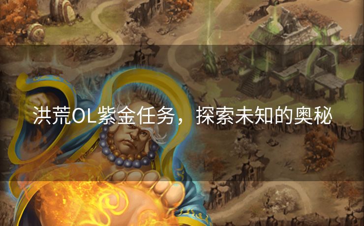洪荒OL紫金任务,探索未知的奥秘 洪荒OL紫金任务,探索未知的奥秘