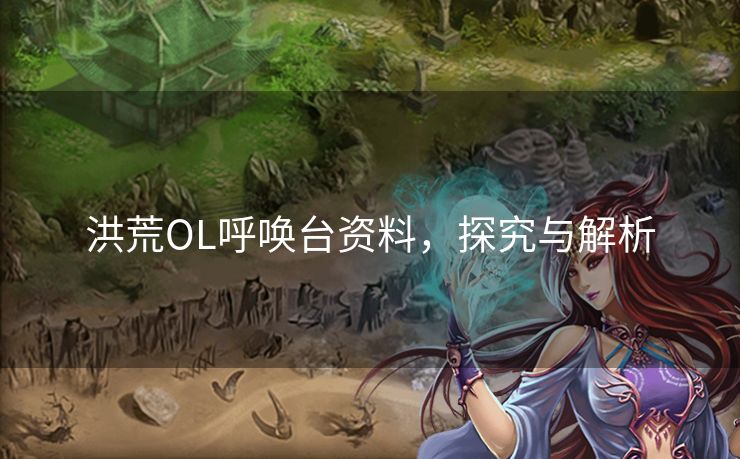 洪荒OL呼唤台资料,探究与解析 洪荒OL呼唤台资料,探究与解析