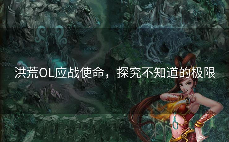 洪荒OL应战使命,探究不知道的极限 洪荒OL应战使命,探究不知道的极限