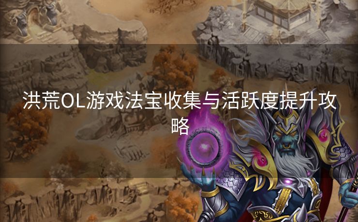 洪荒OL游戏法宝收集与活跃度提升攻略