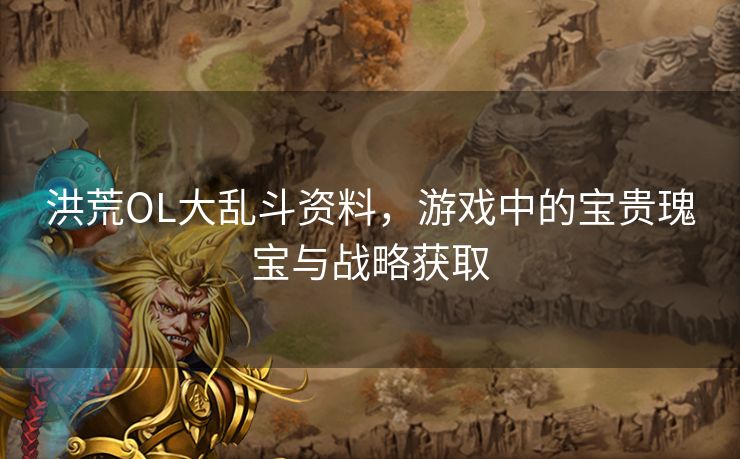 洪荒OL大乱斗资料,游戏中的宝贵瑰宝与战略获取 洪荒OL大乱斗资料,游戏中的宝贵瑰宝与战略获取