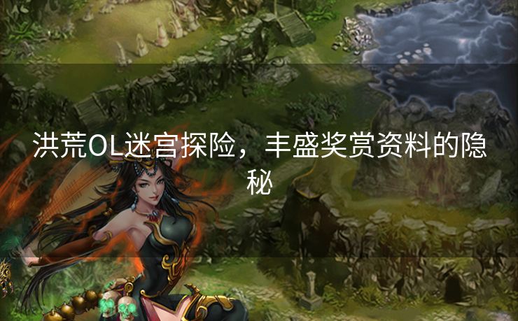 洪荒OL迷宫探险,丰盛奖赏资料的隐秘 洪荒OL迷宫探险,丰盛奖赏资料的隐秘