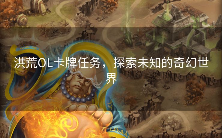 洪荒OL卡牌任务,探索未知的奇幻世界 洪荒OL卡牌任务,探索未知的奇幻世界