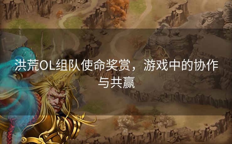 洪荒OL组队使命奖赏，游戏中的协作与共赢