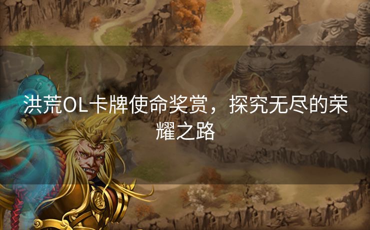 洪荒OL卡牌使命奖赏，探究无尽的荣耀之路