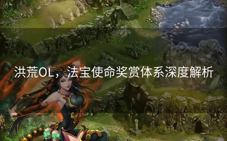 洪荒OL,法宝使命奖赏体系深度解析 洪荒OL,法宝使命奖赏体系深度解析