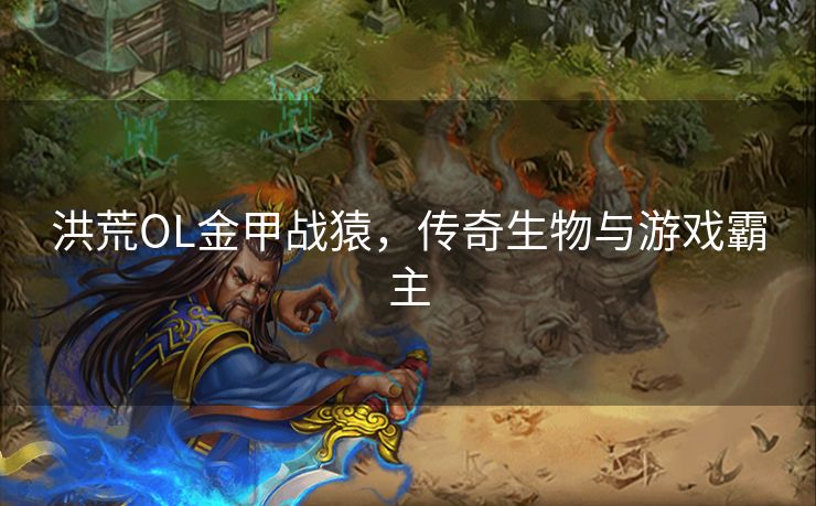 洪荒OL金甲战猿,传奇生物与游戏霸主 洪荒OL金甲战猿,传奇生物与游戏霸主