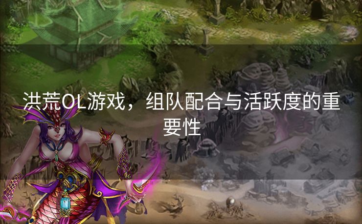 洪荒OL游戏,组队配合与活跃度的重要性 洪荒OL游戏,组队配合与活跃度的重要性