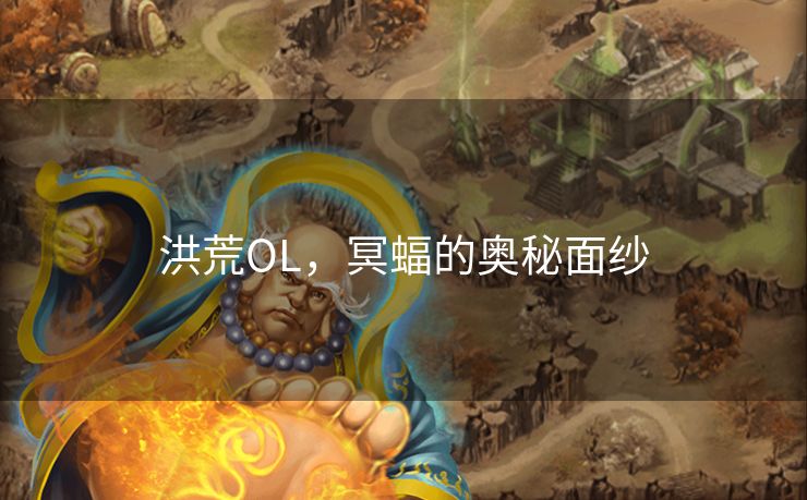 洪荒OL,冥蝠的奥秘面纱 洪荒OL,冥蝠的奥秘面纱