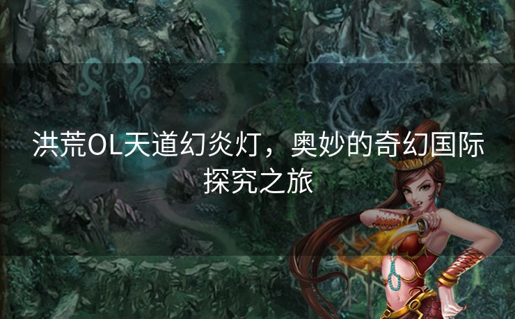 洪荒OL天道幻炎灯，奥妙的奇幻国际探究之旅