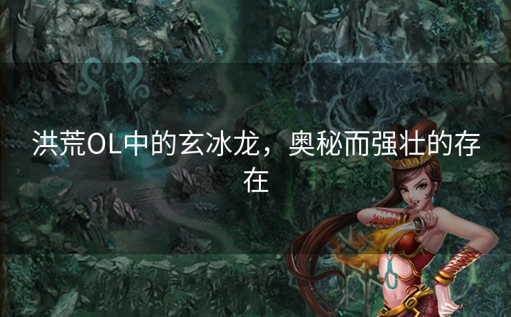 洪荒OL中的玄冰龙，奥秘而强壮的存在