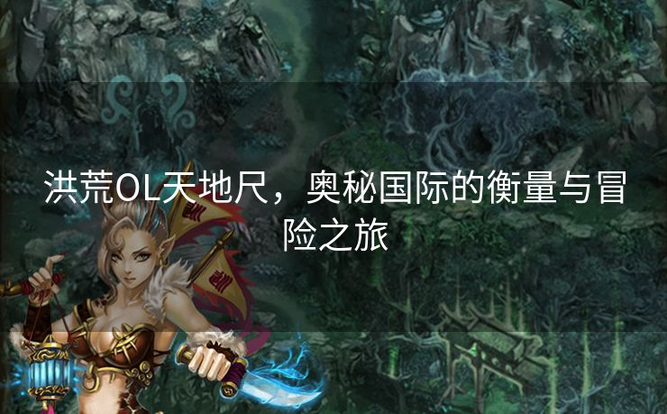 洪荒OL天地尺,奥秘国际的衡量与冒险之旅 洪荒OL天地尺,奥秘国际的衡量与冒险之旅
