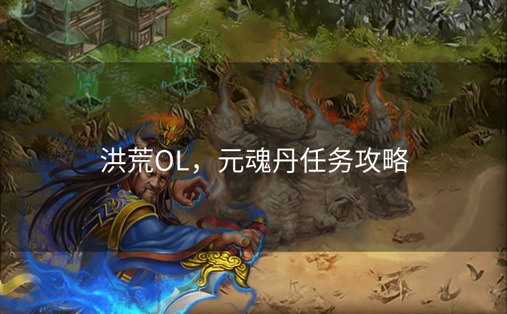 洪荒OL,元魂丹任务攻略 洪荒OL,元魂丹任务攻略