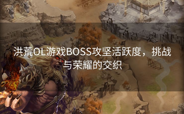 洪荒OL游戏BOSS攻坚活跃度，挑战与荣耀的交织