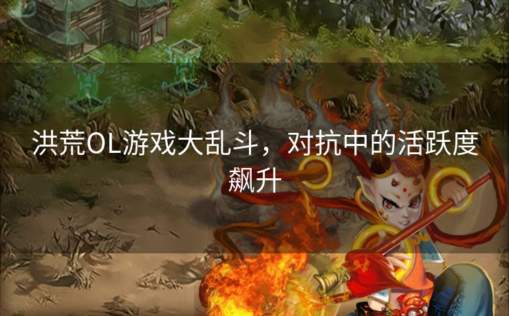 洪荒OL游戏大乱斗，对抗中的活跃度飙升