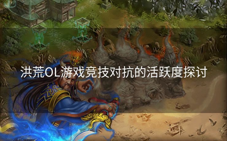 洪荒OL游戏竞技对抗的活跃度探讨 洪荒OL游戏竞技对抗的活跃度探讨
