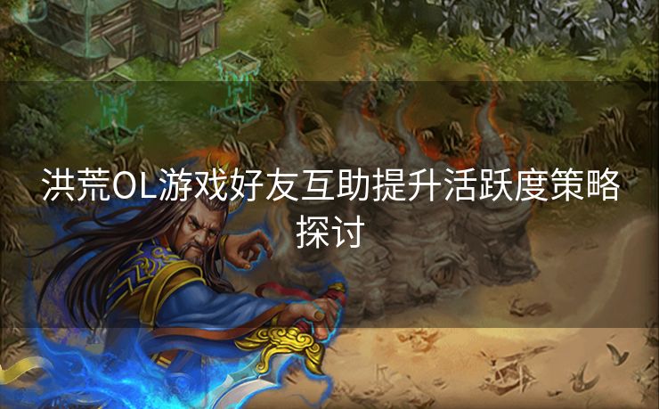 洪荒OL游戏好友互助提升活跃度策略探讨