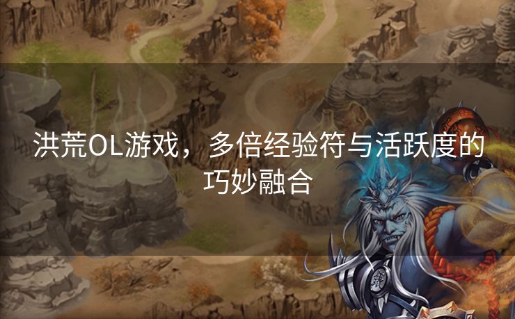 洪荒OL游戏,多倍经验符与活跃度的巧妙融合 洪荒OL游戏,多倍经验符与活跃度的巧妙融合