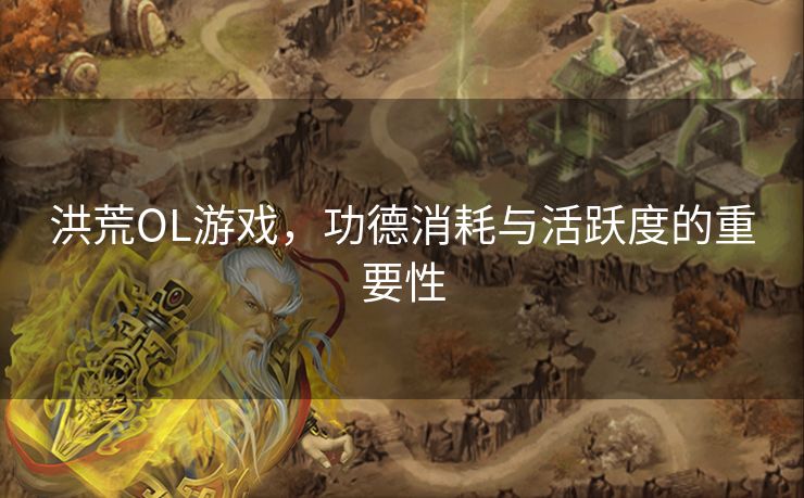 洪荒OL游戏，功德消耗与活跃度的重要性