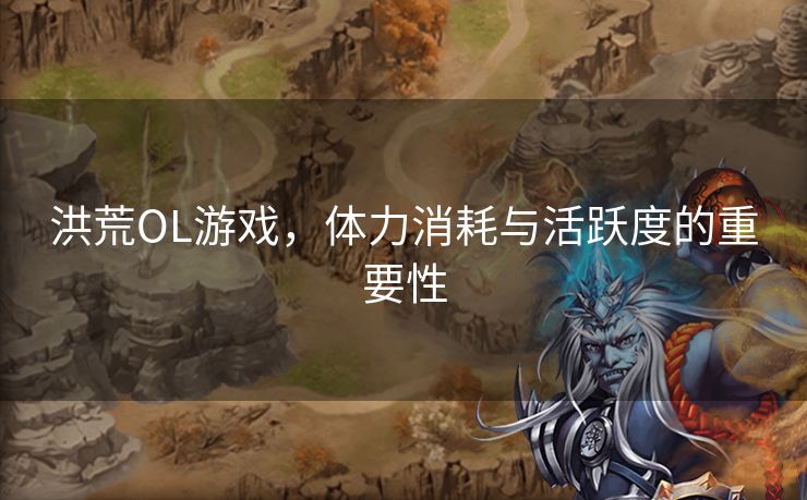 洪荒OL游戏,体力消耗与活跃度的重要性 洪荒OL游戏,体力消耗与活跃度的重要性