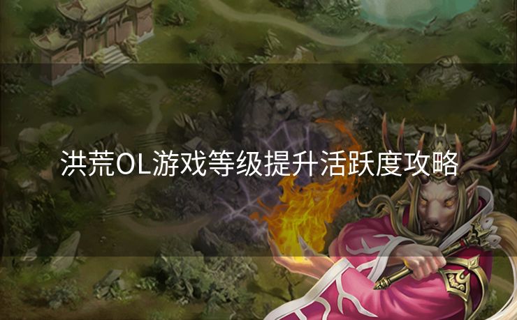 洪荒OL游戏等级提升活跃度攻略