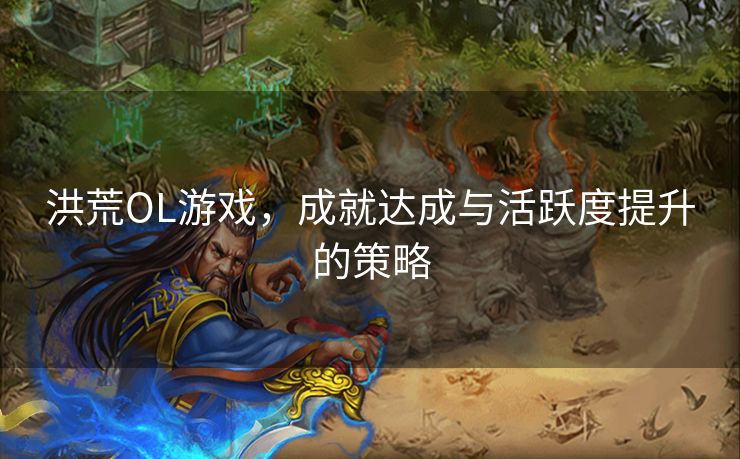 洪荒OL游戏,成就达成与活跃度提升的策略 洪荒OL游戏,成就达成与活跃度提升的策略