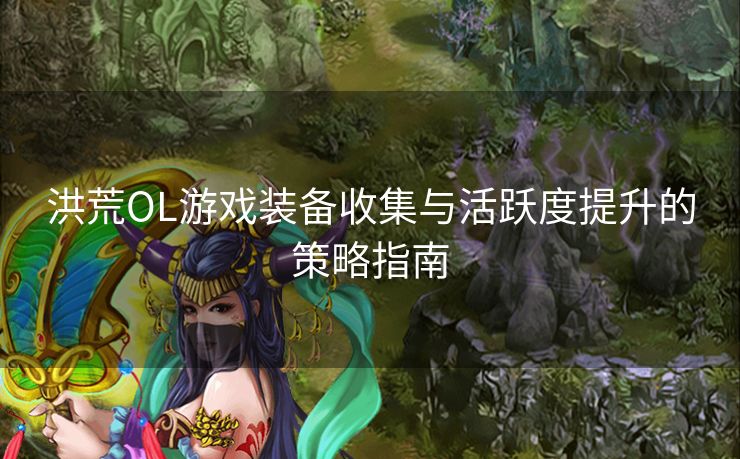洪荒OL游戏装备收集与活跃度提升的策略指南